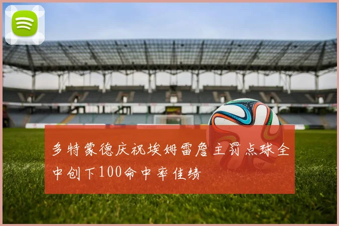 多特蒙德庆祝埃姆雷詹主罚点球全中创下100命中率佳绩
