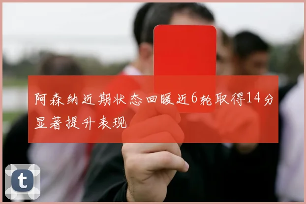 阿森纳近期状态回暖近6轮取得14分显著提升表现