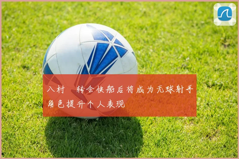八村塁转会快船后将成为无球射手角色提升个人表现