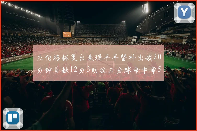 杰伦格林复出表现平平替补出战20分钟贡献12分3助攻三分球命中率50