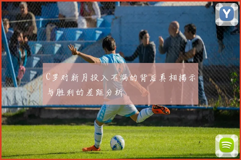 C罗对新月投入不满的背后真相揭示与胜利的差距分析