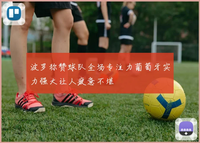 波罗称赞球队全场专注力葡萄牙实力强大让人疲惫不堪