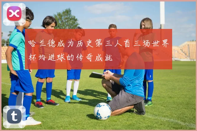 哈兰德成为历史第三人首三场世界杯均进球的传奇成就