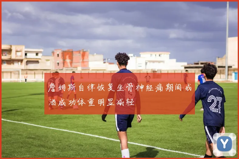 詹姆斯自律恢复坐骨神经痛期间戒酒成功体重明显减轻