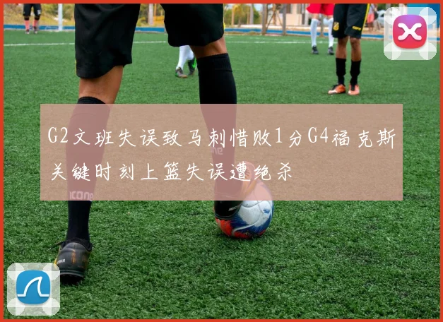 G2文班失误致马刺惜败1分G4福克斯关键时刻上篮失误遭绝杀