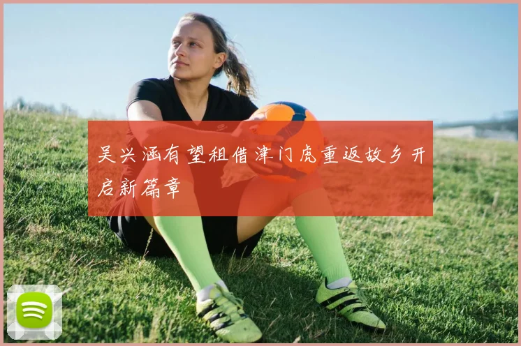 吴兴涵有望租借津门虎重返故乡开启新篇章