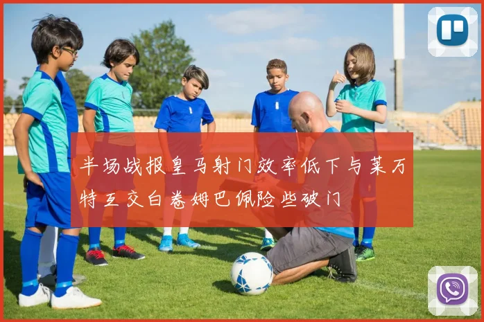 半场战报皇马射门效率低下与莱万特互交白卷姆巴佩险些破门