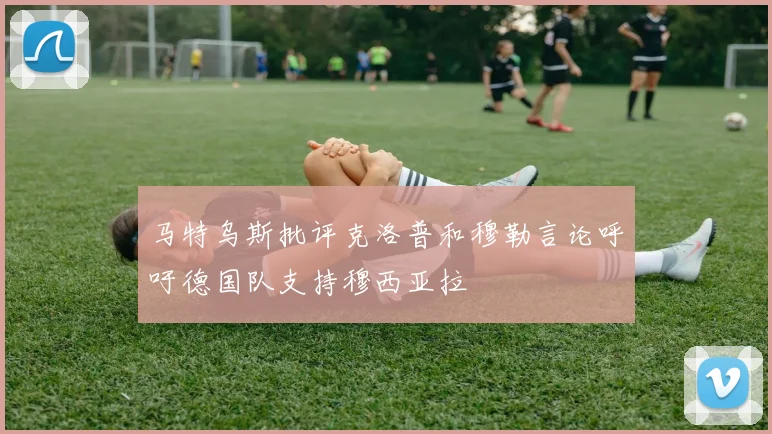 马特乌斯批评克洛普和穆勒言论呼吁德国队支持穆西亚拉
