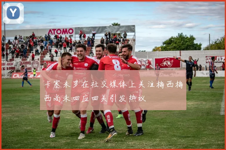 卡塞米罗在社交媒体上关注梅西梅西尚未回应回关引发热议