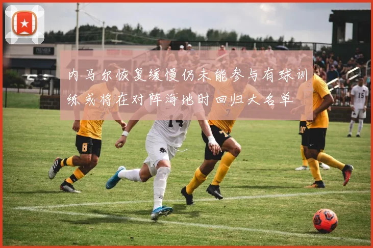 内马尔恢复缓慢仍未能参与有球训练或将在对阵海地时回归大名单