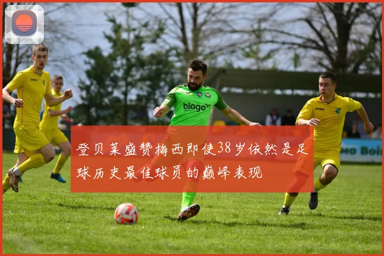登贝莱盛赞梅西即使38岁依然是足球历史最佳球员的巅峰表现