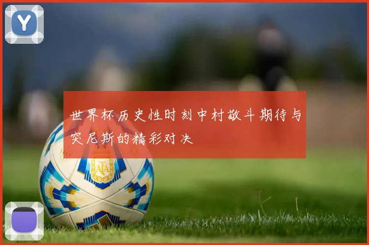 世界杯历史性时刻中村敬斗期待与突尼斯的精彩对决