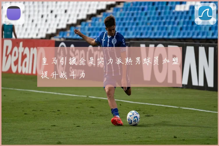 皇马引援全是实力派熟男球员加盟提升战斗力