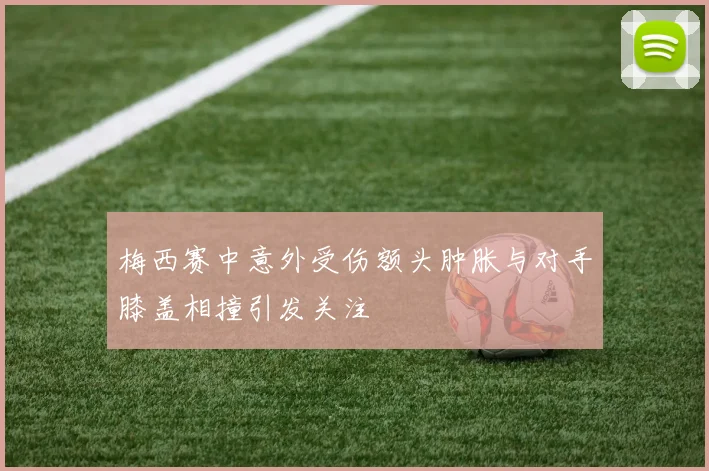 梅西赛中意外受伤额头肿胀与对手膝盖相撞引发关注