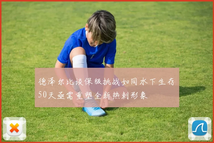 德泽尔比谈保级挑战如同水下生存50天亟需重塑全新热刺形象
