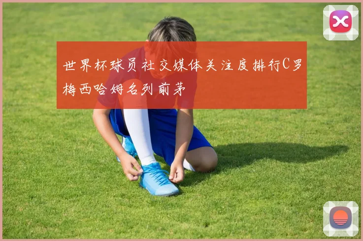 世界杯球员社交媒体关注度排行C罗梅西哈姆名列前茅