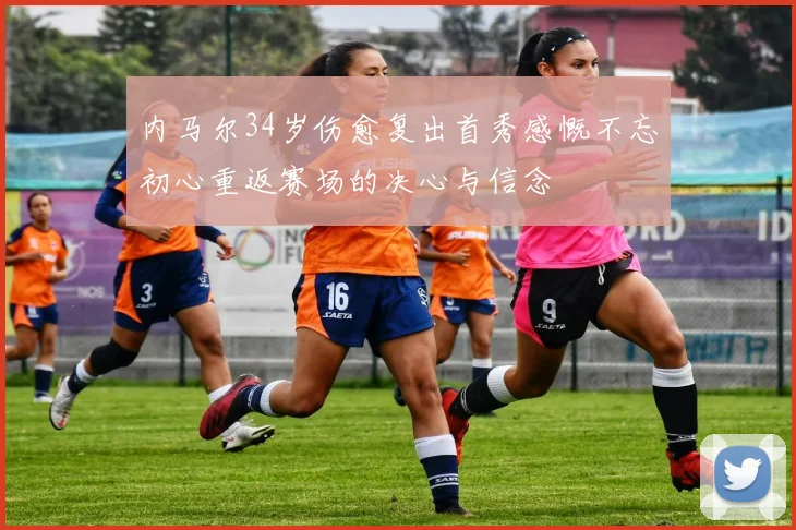 内马尔34岁伤愈复出首秀感慨不忘初心重返赛场的决心与信念